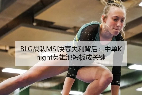 BLG战队MSI决赛失利背后：中单Knight英雄池短板成关键