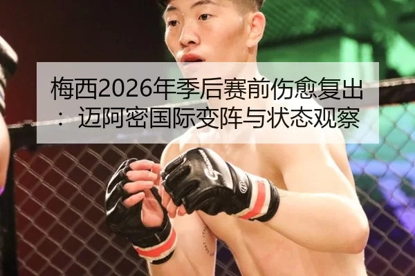 梅西2026年季后赛前伤愈复出：迈阿密国际变阵与状态观察